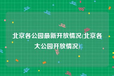 北京各公园最新开放情况(北京各大公园开放情况)