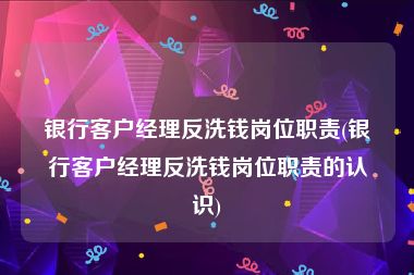 银行客户经理反洗钱岗位职责(银行客户经理反洗钱岗位职责的认识)