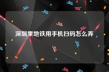 深圳乘地铁用手机扫码怎么弄