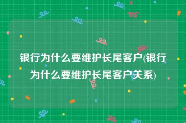 银行为什么要维护长尾客户(银行为什么要维护长尾客户关系)