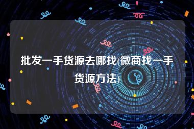 批发一手货源去哪找(微商找一手货源方法)