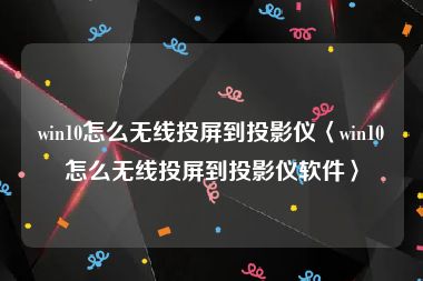 win10怎么无线投屏到投影仪〈win10怎么无线投屏到投影仪软件〉