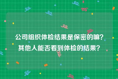 公司组织体检结果是保密的嘛？其他人能否看到体检的结果？