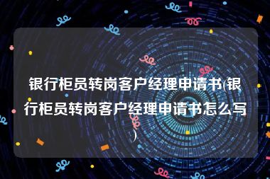 银行柜员转岗客户经理申请书(银行柜员转岗客户经理申请书怎么写)