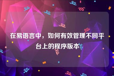 在易语言中，如何有效管理不同平台上的程序版本