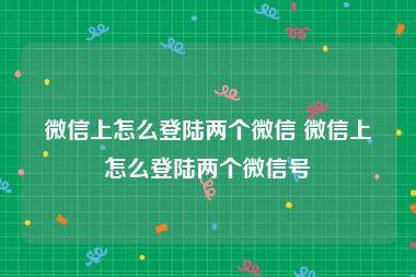 微信上怎么登陆两个微信 微信上怎么登陆两个微信号