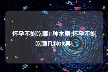 怀孕不能吃哪18种水果(怀孕不能吃哪几种水果)