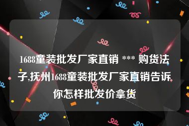 1688童装批发厂家直销 *** 购货法子,抚州1688童装批发厂家直销告诉你怎样批发价拿货