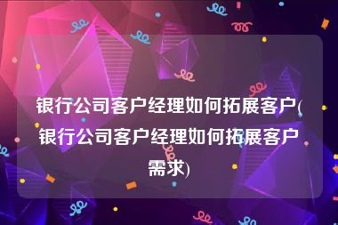 银行公司客户经理如何拓展客户(银行公司客户经理如何拓展客户需求)