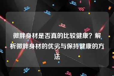 微胖身材是否真的比较健康？解析微胖身材的优劣与保持健康的方法