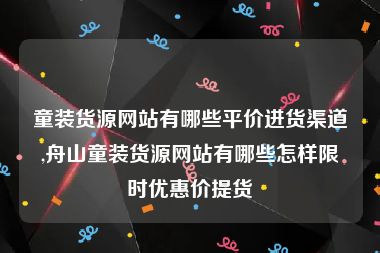 童装货源网站有哪些平价进货渠道,舟山童装货源网站有哪些怎样限时优惠价提货