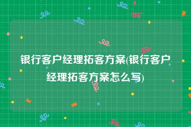 银行客户经理拓客方案(银行客户经理拓客方案怎么写)