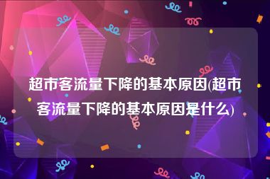 超市客流量下降的基本原因(超市客流量下降的基本原因是什么)