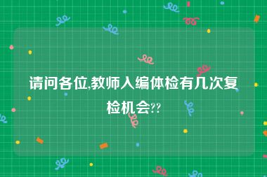 请问各位,教师入编体检有几次复检机会??