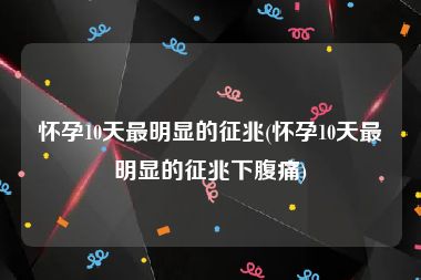 怀孕10天最明显的征兆(怀孕10天最明显的征兆下腹痛)