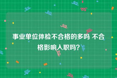 事业单位体检不合格的多吗 不合格影响入职吗？