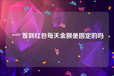  *** 签到红包每天金额是固定的吗