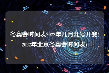 冬奥会时间表2022年几月几号开赛(2022年北京冬奥会时间表)