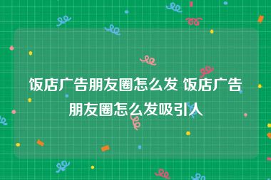 饭店广告朋友圈怎么发 饭店广告朋友圈怎么发吸引人