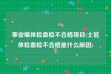 事业编体检血检不合格项目(士官体检血检不合格是什么原因)