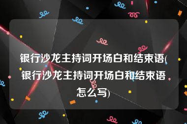 银行沙龙主持词开场白和结束语(银行沙龙主持词开场白和结束语怎么写)