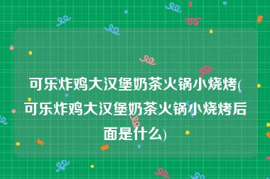 可乐炸鸡大汉堡奶茶火锅小烧烤(可乐炸鸡大汉堡奶茶火锅小烧烤后面是什么)