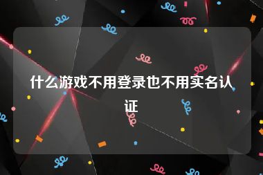 什么游戏不用登录也不用实名认证