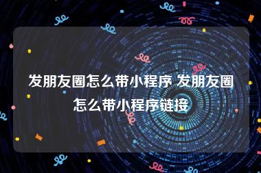 发朋友圈怎么带小程序 发朋友圈怎么带小程序链接