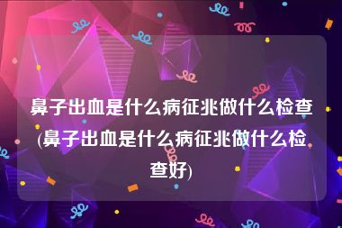 鼻子出血是什么病征兆做什么检查(鼻子出血是什么病征兆做什么检查好)