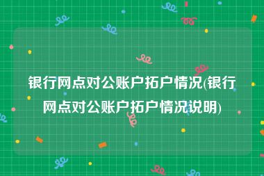 银行网点对公账户拓户情况(银行网点对公账户拓户情况说明)