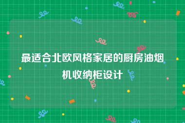 最适合北欧风格家居的厨房油烟机收纳柜设计