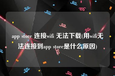 app store 连接wifi 无法下载(用wifi无法连接到app store是什么原因)