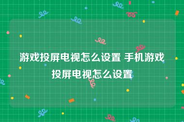 游戏投屏电视怎么设置 手机游戏投屏电视怎么设置