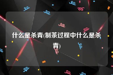 什么是杀青(制茶过程中什么是杀青)