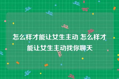 怎么样才能让女生主动 怎么样才能让女生主动找你聊天