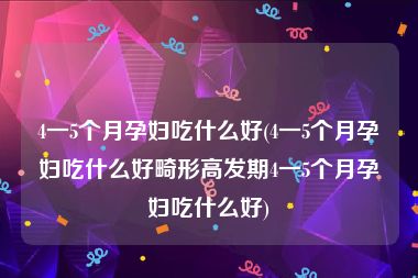 4一5个月孕妇吃什么好(4一5个月孕妇吃什么好畸形高发期4一5个月孕妇吃什么好)