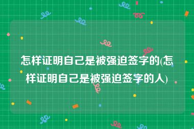 怎样证明自己是被强迫签字的(怎样证明自己是被强迫签字的人)