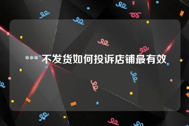  *** 不发货如何投诉店铺最有效