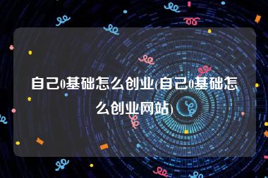 自己0基础怎么创业(自己0基础怎么创业网站)