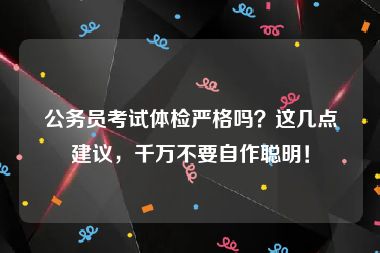 公务员考试体检严格吗？这几点建议，千万不要自作聪明！