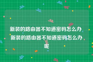 新装的路由器不知道密码怎么办 新装的路由器不知道密码怎么办呢