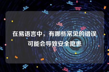 在易语言中，有哪些常见的错误可能会导致安全隐患