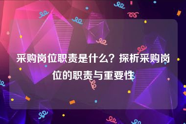 采购岗位职责是什么？探析采购岗位的职责与重要性