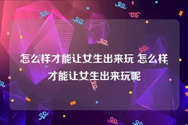 怎么样才能让女生出来玩 怎么样才能让女生出来玩呢