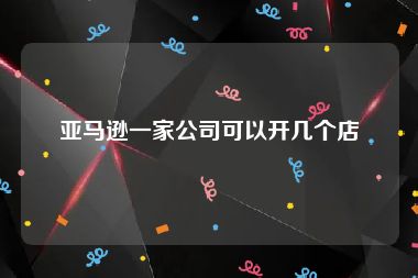 亚马逊一家公司可以开几个店