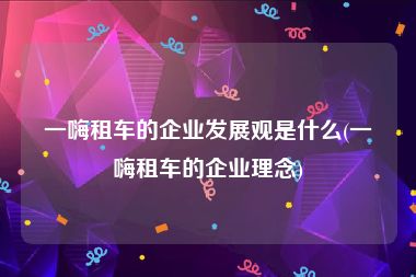 一嗨租车的企业发展观是什么(一嗨租车的企业理念)