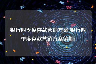 银行四季度存款营销方案(银行四季度存款营销方案策划)