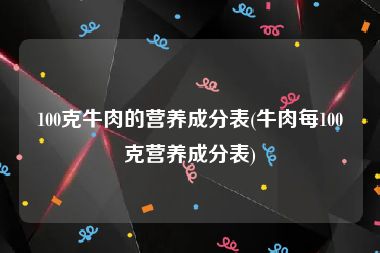 100克牛肉的营养成分表(牛肉每100克营养成分表)