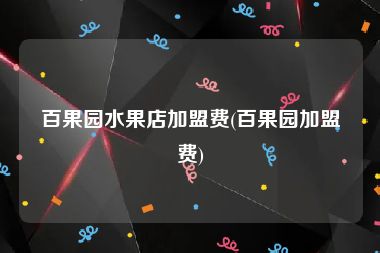 百果园水果店加盟费(百果园加盟费)