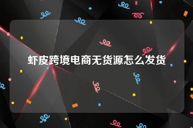 虾皮跨境电商无货源怎么发货